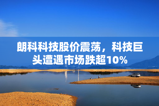 朗科科技股价震荡，科技巨头遭遇市场跌超10%