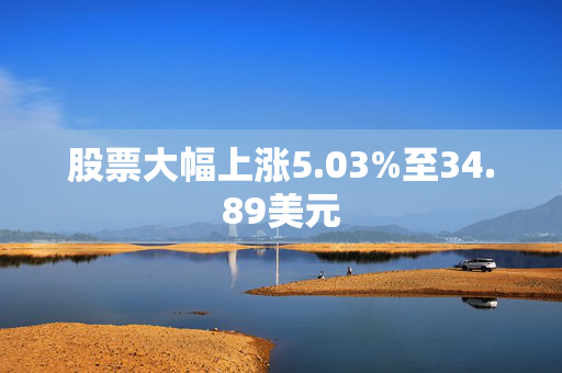 股票大幅上涨5.03%至34.89美元