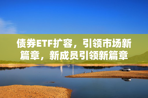 债券ETF扩容，引领市场新篇章，新成员引领新篇章