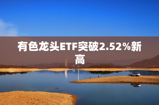 有色龙头ETF突破2.52%新高