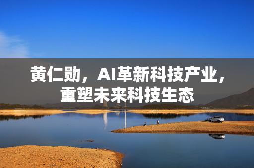 黄仁勋，AI革新科技产业，重塑未来科技生态