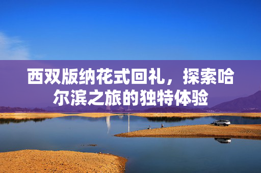 西双版纳花式回礼，探索哈尔滨之旅的独特体验