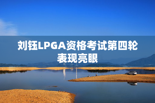 刘钰LPGA资格考试第四轮表现亮眼