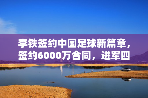 李铁签约中国足球新篇章，签约6000万合同，进军四将领足球新篇章