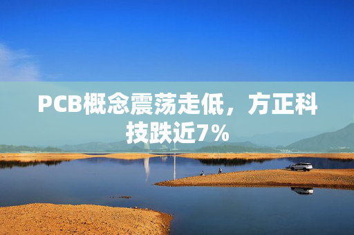 PCB概念震荡走低，方正科技跌近7%