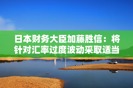 日本财务大臣加藤胜信：将针对汇率过度波动采取适当措施