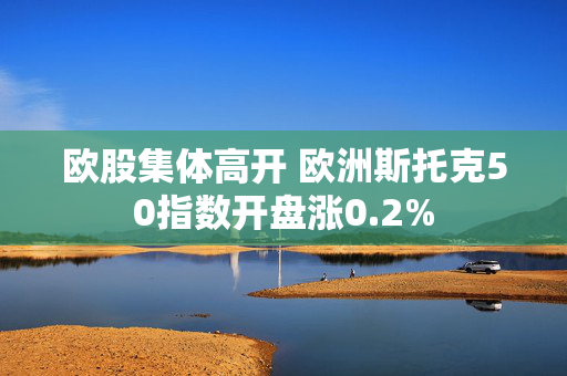 欧股集体高开 欧洲斯托克50指数开盘涨0.2%