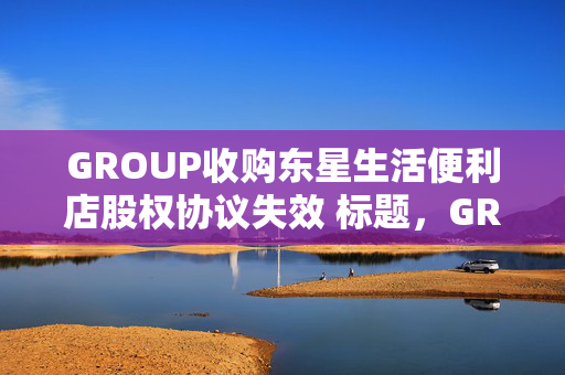 GROUP收购东星生活便利店股权协议失效 标题，GROUP收购便利店股权协议终止