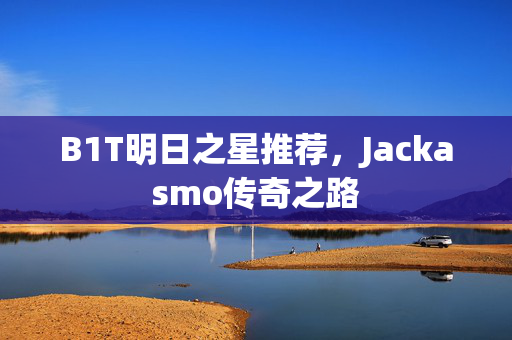 B1T明日之星推荐，Jackasmo传奇之路