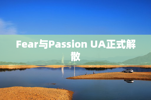 Fear与Passion UA正式解散