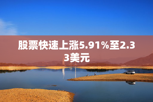 股票快速上涨5.91%至2.33美元