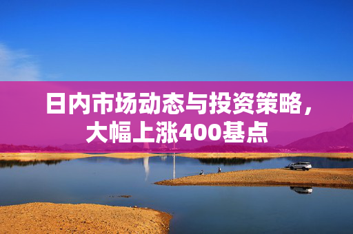 日内市场动态与投资策略，大幅上涨400基点