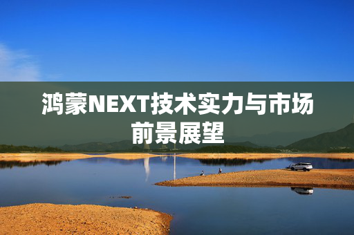 鸿蒙NEXT技术实力与市场前景展望