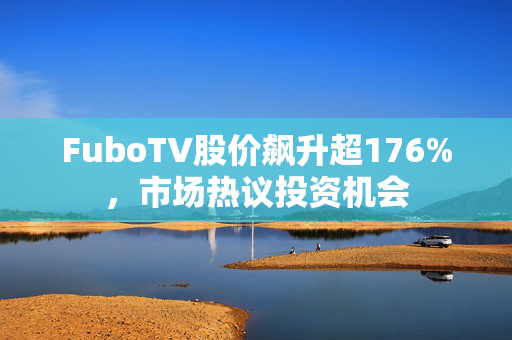 FuboTV股价飙升超176%，市场热议投资机会