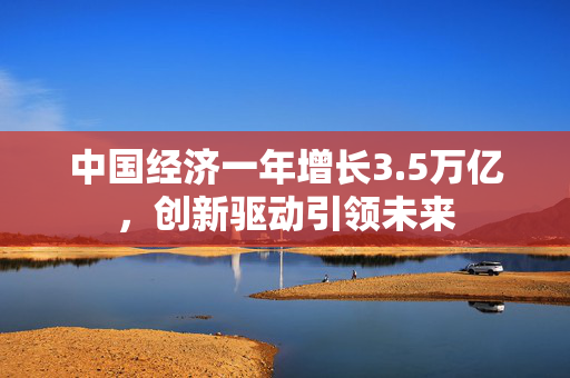 中国经济一年增长3.5万亿，创新驱动引领未来