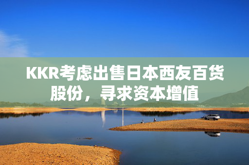 KKR考虑出售日本西友百货股份，寻求资本增值