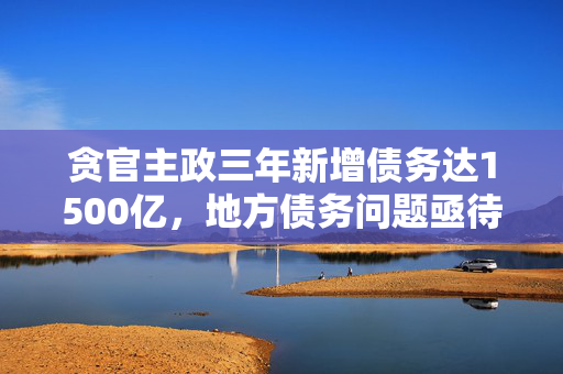 贪官主政三年新增债务达1500亿，地方债务问题亟待解决