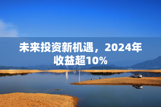 未来投资新机遇，2024年收益超10%