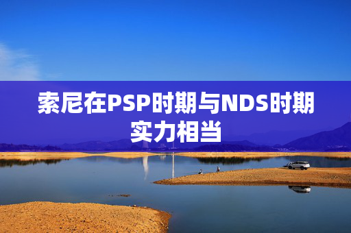 索尼在PSP时期与NDS时期实力相当