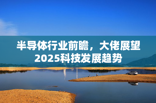 半导体行业前瞻，大佬展望2025科技发展趋势