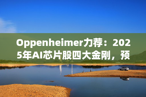 Oppenheimer力荐：2025年AI芯片股四大金刚，预期收益爆棚!