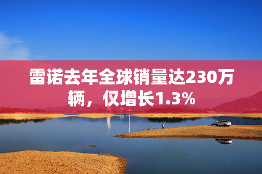 雷诺去年全球销量达230万辆，仅增长1.3%