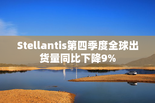 Stellantis第四季度全球出货量同比下降9%