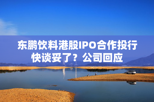 东鹏饮料港股IPO合作投行快谈妥了？公司回应