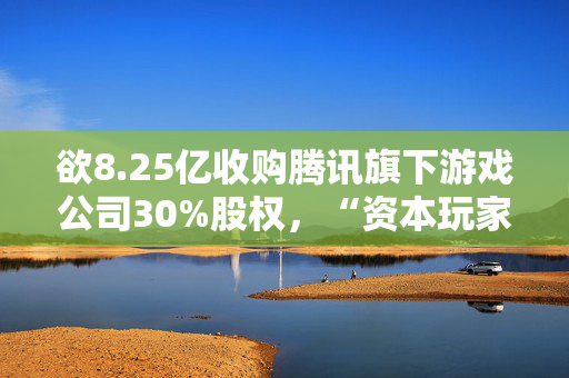 欲8.25亿收购腾讯旗下游戏公司30%股权，“资本玩家”柯利明狂扩资本版图！