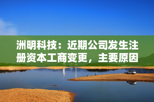 洲明科技：近期公司发生注册资本工商变更，主要原因是公司历史股本增减变化事项