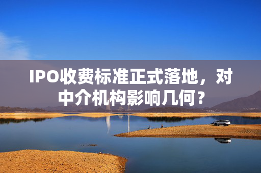 IPO收费标准正式落地，对中介机构影响几何？