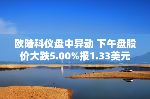 欧陆科仪盘中异动 下午盘股价大跌5.00%报1.33美元