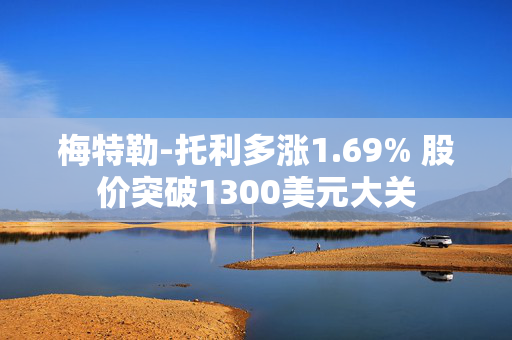 梅特勒-托利多涨1.69% 股价突破1300美元大关