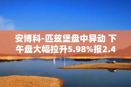 安博科-匹兹堡盘中异动 下午盘大幅拉升5.98%报2.48美元