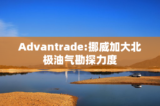 Advantrade:挪威加大北极油气勘探力度