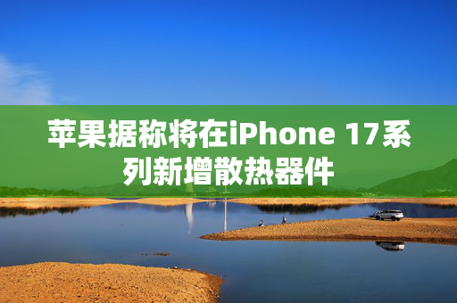 苹果据称将在iPhone 17系列新增散热器件