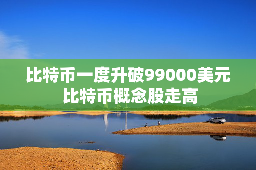 比特币一度升破99000美元 比特币概念股走高