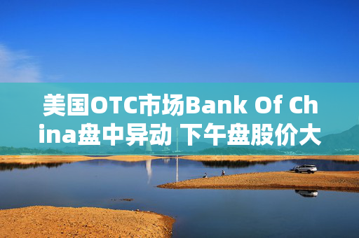 美国OTC市场Bank Of China盘中异动 下午盘股价大跌6.15%报0.488美元