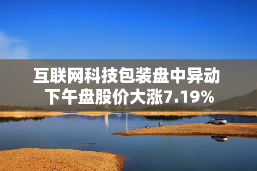 互联网科技包装盘中异动 下午盘股价大涨7.19%