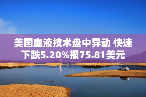 美国血液技术盘中异动 快速下跌5.20%报75.81美元