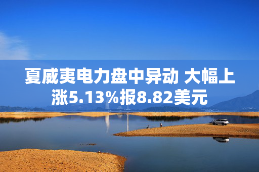 夏威夷电力盘中异动 大幅上涨5.13%报8.82美元