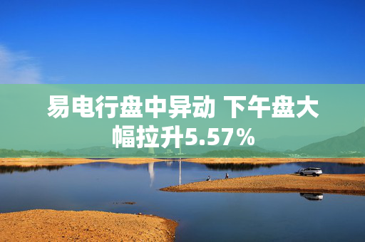 易电行盘中异动 下午盘大幅拉升5.57%