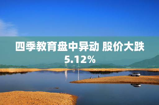 四季教育盘中异动 股价大跌5.12%