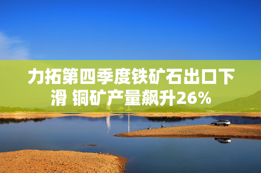 力拓第四季度铁矿石出口下滑 铜矿产量飙升26%