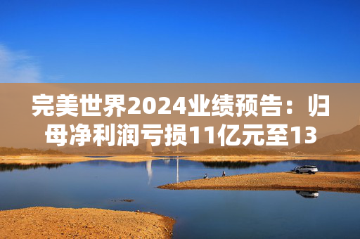 完美世界2024业绩预告：归母净利润亏损11亿元至13亿元