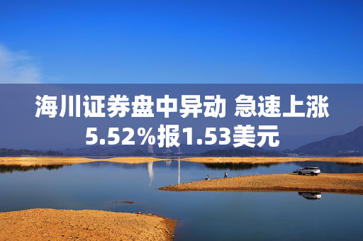 海川证券盘中异动 急速上涨5.52%报1.53美元