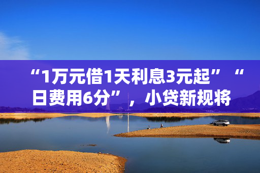 “1万元借1天利息3元起”“日费用6分”，小贷新规将影响贷款产品利率展示