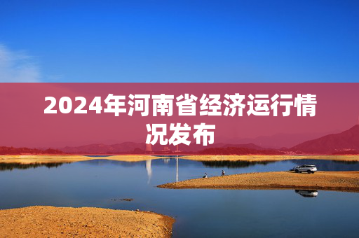 2024年河南省经济运行情况发布