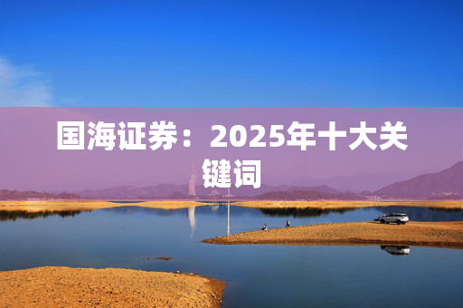 国海证券：2025年十大关键词