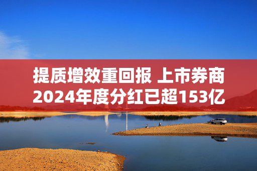 提质增效重回报 上市券商2024年度分红已超153亿元